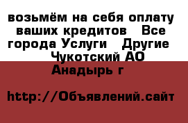 возьмём на себя оплату ваших кредитов - Все города Услуги » Другие   . Чукотский АО,Анадырь г.